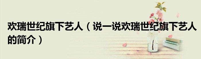歡瑞世紀旗下藝人（說一說歡瑞世紀旗下藝人的簡介）