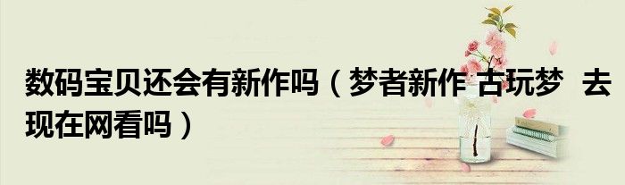 數(shù)碼寶貝還會(huì)有新作嗎（夢(mèng)者新作 古玩夢(mèng)  去現(xiàn)在網(wǎng)看嗎）