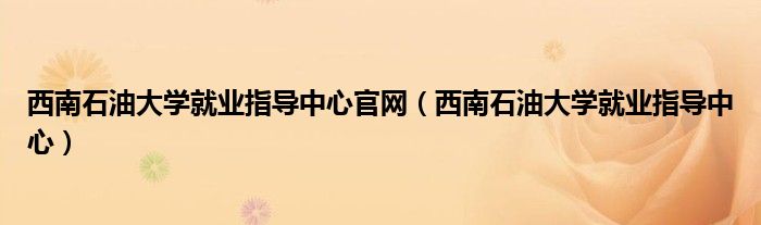西南石油大學(xué)就業(yè)指導(dǎo)中心官網(wǎng)（西南石油大學(xué)就業(yè)指導(dǎo)中心）
