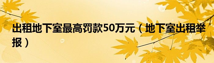 出租地下室最高罰款50萬元（地下室出租舉報(bào)）