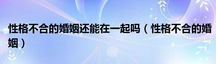 性格不合的婚姻還能在一起嗎（性格不合的婚姻）