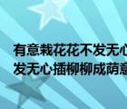 有意栽花花不發(fā)無心插柳柳成蔭意思（說一說有意栽花花不發(fā)無心插柳柳成蔭意思的簡介）