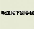 吸血殿下別惹我在線觀看（吸血殿下別惹我）