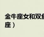 金牛座女和雙魚座男配嗎（和雙魚男最配的星座）