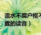 流水不腐戶樞不蠹讀音意思（流水不腐戶樞不蠹的讀音）