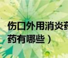 傷口外用消炎藥有哪些比較好（傷口外用消炎藥有哪些）