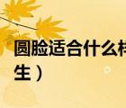 圓臉適合什么樣的發(fā)型（圓臉適合什么發(fā)型學(xué)生）