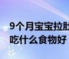 9個(gè)月寶寶拉肚子吃什么食物好（寶寶拉肚子吃什么食物好）