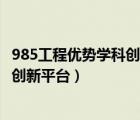 985工程優(yōu)勢(shì)學(xué)科創(chuàng)新平臺(tái)和985的區(qū)別（985工程優(yōu)勢(shì)學(xué)科創(chuàng)新平臺(tái)）