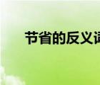 節(jié)省的反義詞是什么（節(jié)省的反義詞）