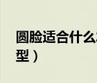 圓臉適合什么發(fā)型女14歲（圓臉適合什么發(fā)型）