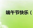 端午節(jié)快樂(lè)（說(shuō)一說(shuō)端午節(jié)快樂(lè)的簡(jiǎn)介）