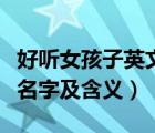 好聽(tīng)女孩子英文名字和寓意（好聽(tīng)的女孩英文名字及含義）
