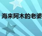 海來阿木的老婆是陳冰嗎（海來阿木的老婆）