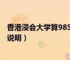 香港浸會(huì)大學(xué)算985嗎（香港浸會(huì)大學(xué)怎么樣 有沒有具體的說明）