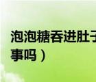 泡泡糖吞進(jìn)肚子有事嗎（泡泡糖吃到肚子里有事嗎）