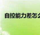 自控能力差怎么辦呢（自控能力差怎么辦）