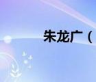 朱龍廣（說一說朱龍廣的簡介）