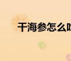 干海參怎么吃最營養(yǎng)（干海參怎么吃）