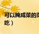 可以腌咸菜的菜有哪些（腌咸菜多長(zhǎng)時(shí)間可以吃）