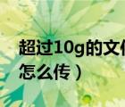 超過10g的文件怎么傳QQ（超過10g的文件怎么傳）