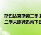 斯巴達(dá)克斯第二季未刪減迅雷下載高清珍藏（斯巴達(dá)克斯第二季未刪減迅雷下載）