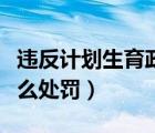 違反計劃生育政策法規(guī)（違反計劃生育政策怎么處罰）