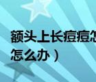 額頭上長(zhǎng)痘痘怎么辦如何調(diào)理（額頭上長(zhǎng)痘痘怎么辦）