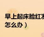 早上起床臉紅發(fā)熱是什么原因（冬天臉紅發(fā)熱怎么辦）