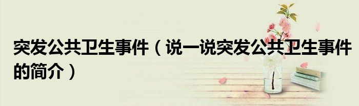 突發(fā)公共衛(wèi)生事件（說(shuō)一說(shuō)突發(fā)公共衛(wèi)生事件的簡(jiǎn)介）