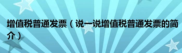 增值稅普通發(fā)票（說一說增值稅普通發(fā)票的簡介）