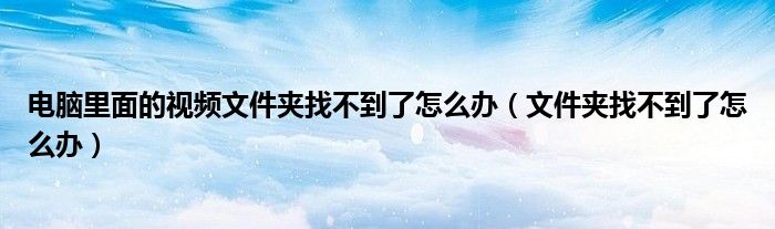 電腦里面的視頻文件夾找不到了怎么辦（文件夾找不到了怎么辦）