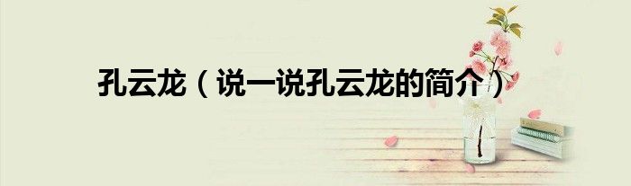 孔云龍（說(shuō)一說(shuō)孔云龍的簡(jiǎn)介）