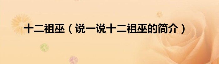 十二祖巫（說(shuō)一說(shuō)十二祖巫的簡(jiǎn)介）