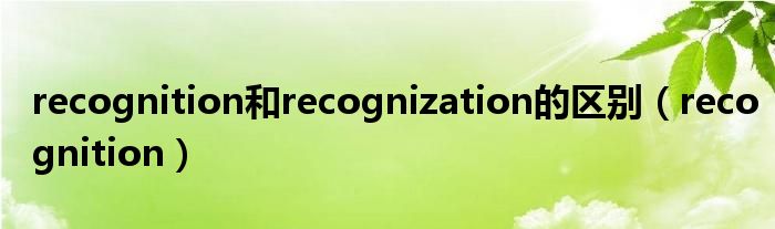 recognition和recognization的區(qū)別（recognition）