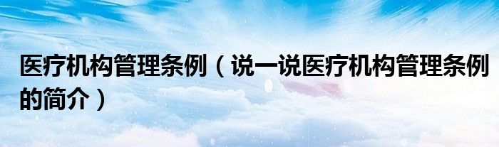 醫(yī)療機(jī)構(gòu)管理條例（說一說醫(yī)療機(jī)構(gòu)管理條例的簡介）