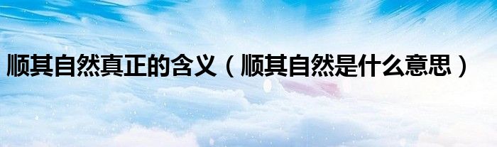 順其自然真正的含義（順其自然是什么意思）