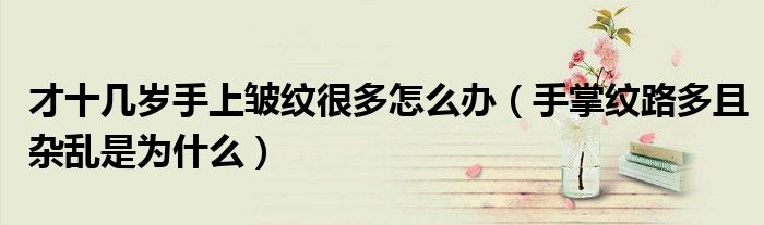 才十幾歲手上皺紋很多怎么辦（手掌紋路多且雜亂是為什么）