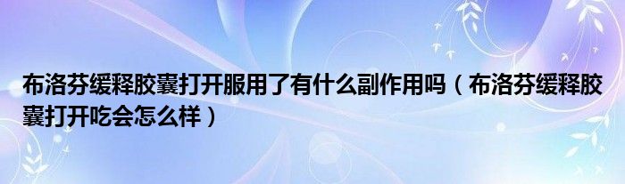 布洛芬緩釋膠囊打開服用了有什么副作用嗎（布洛芬緩釋膠囊打開吃會怎么樣）