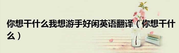 你想干什么我想游手好閑英語翻譯（你想干什么）