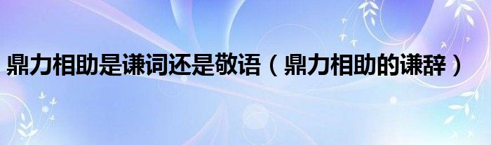 鼎力相助是謙詞還是敬語（鼎力相助的謙辭）