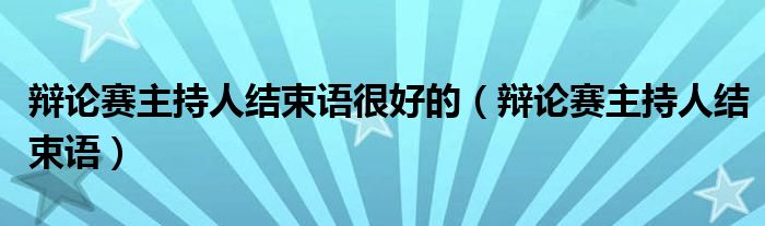 辯論賽主持人結(jié)束語很好的（辯論賽主持人結(jié)束語）
