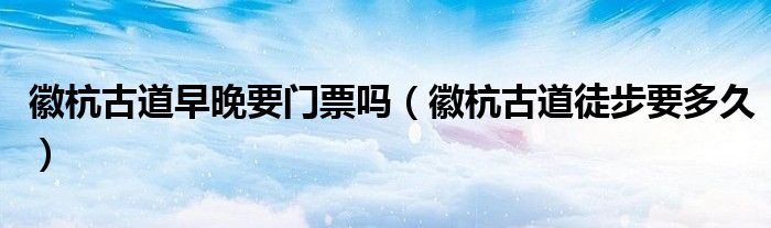 徽杭古道早晚要門(mén)票嗎（徽杭古道徒步要多久）