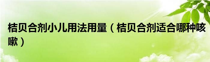 桔貝合劑小兒用法用量（桔貝合劑適合哪種咳嗽）
