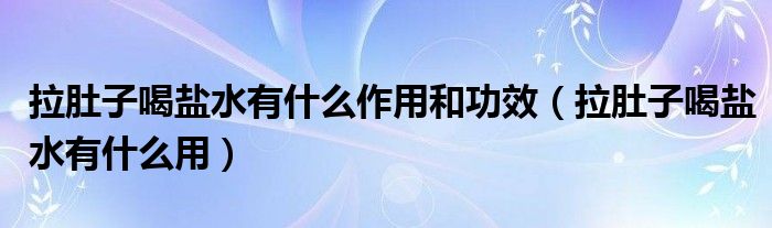 拉肚子喝鹽水有什么作用和功效（拉肚子喝鹽水有什么用）