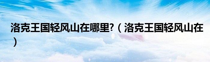 洛克王國輕風(fēng)山在哪里?（洛克王國輕風(fēng)山在）
