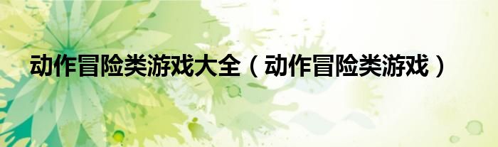 動(dòng)作冒險(xiǎn)類游戲大全（動(dòng)作冒險(xiǎn)類游戲）
