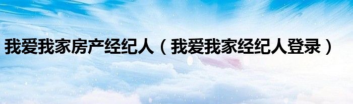 我愛我家房產(chǎn)經(jīng)紀(jì)人（我愛我家經(jīng)紀(jì)人登錄）