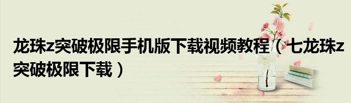 龍珠z突破極限手機版下載視頻教程（七龍珠z突破極限下載）