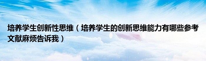 培養(yǎng)學(xué)生創(chuàng)新性思維（培養(yǎng)學(xué)生的創(chuàng)新思維能力有哪些參考文獻(xiàn)麻煩告訴我）